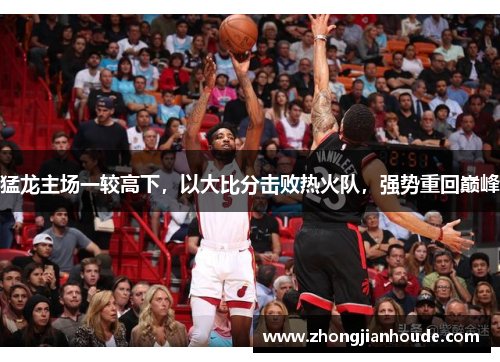 猛龙主场一较高下，以大比分击败热火队，强势重回巅峰