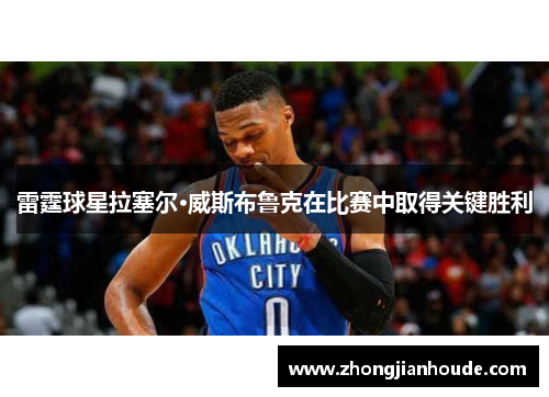 雷霆球星拉塞尔·威斯布鲁克在比赛中取得关键胜利
