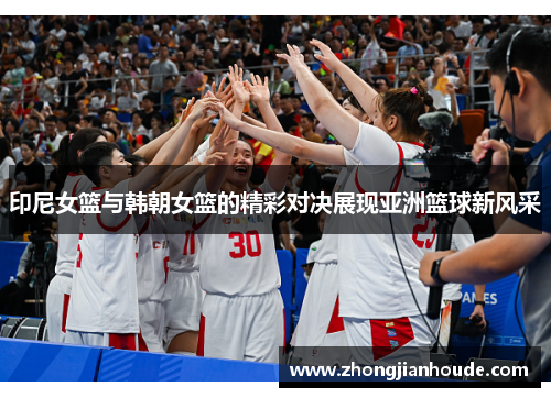 印尼女篮与韩朝女篮的精彩对决展现亚洲篮球新风采