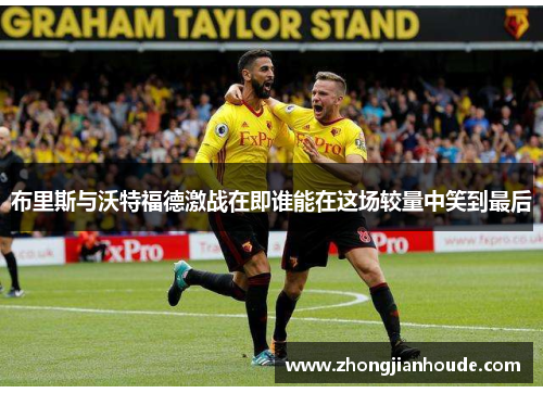 布里斯与沃特福德激战在即谁能在这场较量中笑到最后