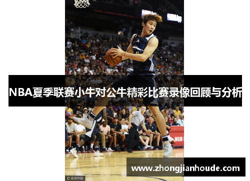 NBA夏季联赛小牛对公牛精彩比赛录像回顾与分析