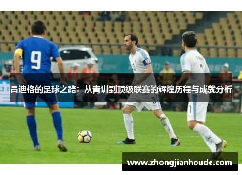 吕迪格的足球之路：从青训到顶级联赛的辉煌历程与成就分析