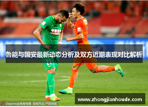 鲁能与国安最新动态分析及双方近期表现对比解析
